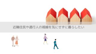 近隣住民や通行人の視線を気にせず暮らしたい